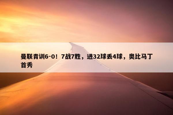 曼联青训6-0！7战7胜，进32球丢4球，奥比马丁首秀