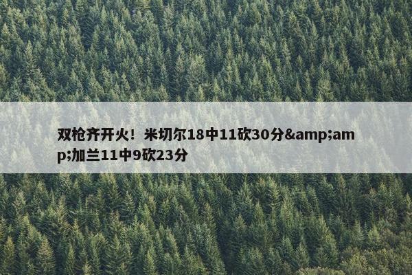 双枪齐开火！米切尔18中11砍30分&amp;加兰11中9砍23分