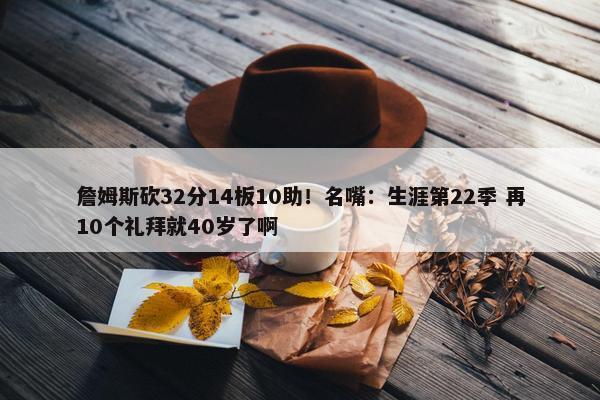 詹姆斯砍32分14板10助！名嘴：生涯第22季 再10个礼拜就40岁了啊