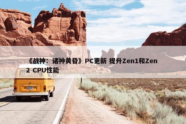 《战神：诸神黄昏》PC更新 提升Zen1和Zen 2 CPU性能