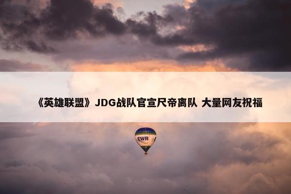 《英雄联盟》JDG战队官宣尺帝离队 大量网友祝福