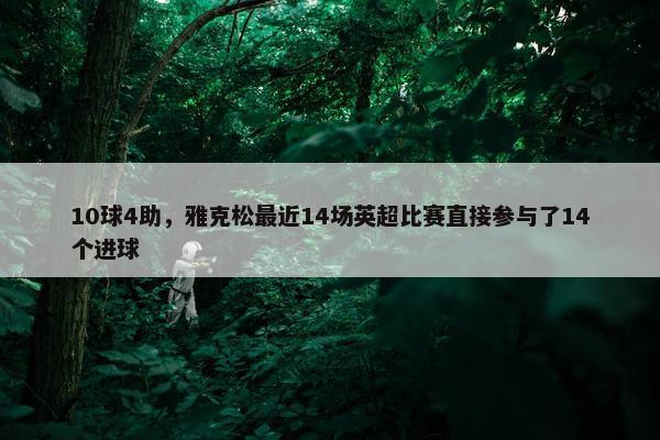 10球4助，雅克松最近14场英超比赛直接参与了14个进球