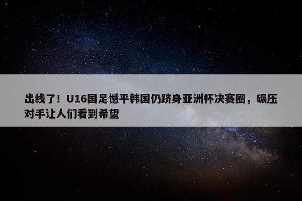 出线了！U16国足憾平韩国仍跻身亚洲杯决赛圈，碾压对手让人们看到希望