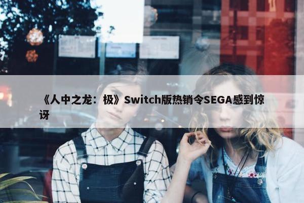 《人中之龙：极》Switch版热销令SEGA感到惊讶