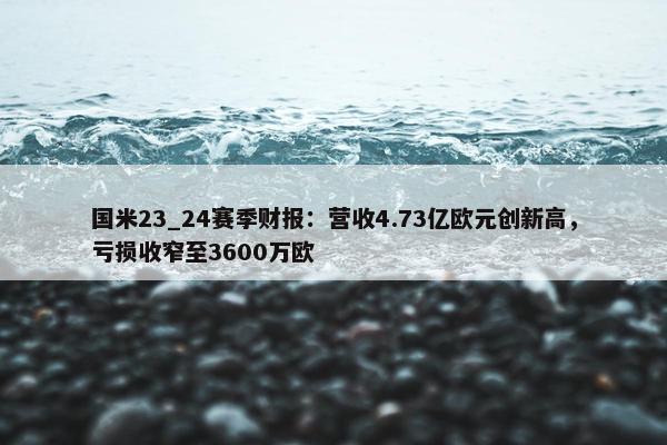 国米23_24赛季财报：营收4.73亿欧元创新高，亏损收窄至3600万欧