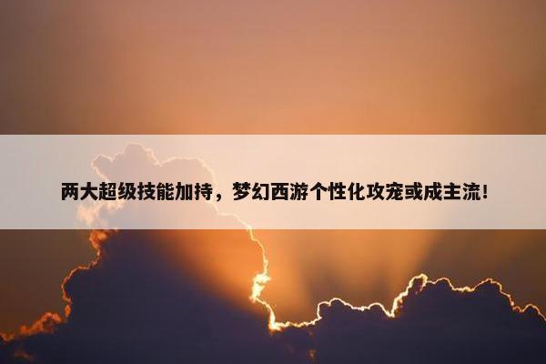 两大超级技能加持，梦幻西游个性化攻宠或成主流！