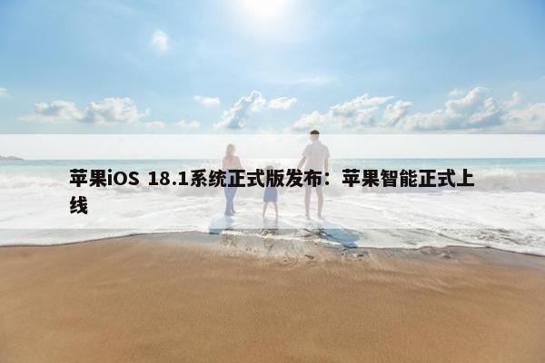 苹果iOS 18.1系统正式版发布：苹果智能正式上线