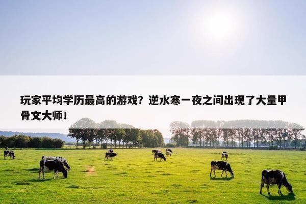 玩家平均学历最高的游戏？逆水寒一夜之间出现了大量甲骨文大师！