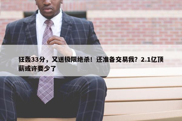 狂轰33分，又送极限绝杀！还准备交易我？2.1亿顶薪或许要少了