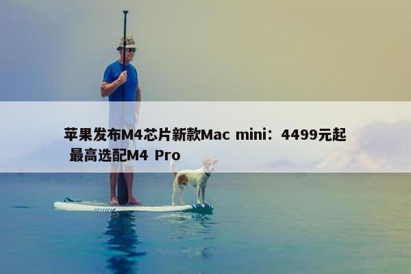 苹果发布M4芯片新款Mac mini：4499元起 最高选配M4 Pro