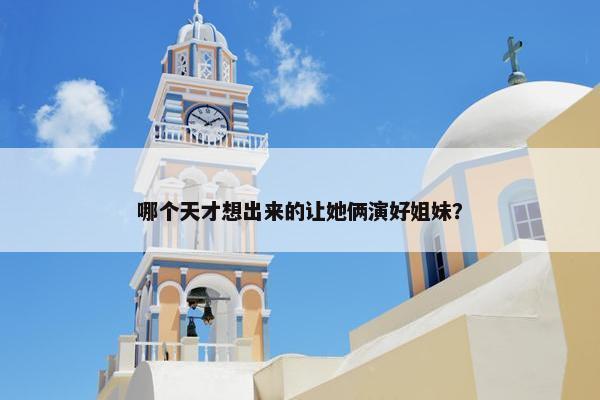 哪个天才想出来的让她俩演好姐妹？