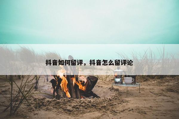 抖音如何留评，抖音怎么留评论