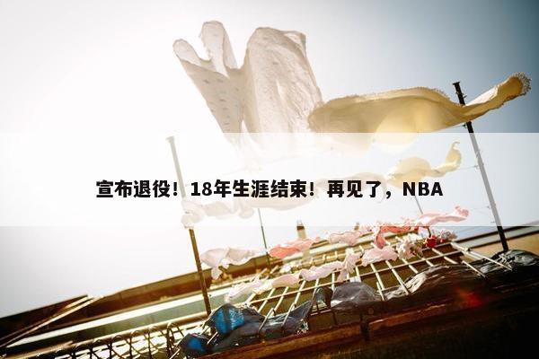 宣布退役！18年生涯结束！再见了，NBA