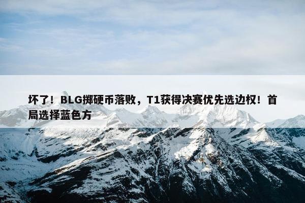 坏了！BLG掷硬币落败，T1获得决赛优先选边权！首局选择蓝色方