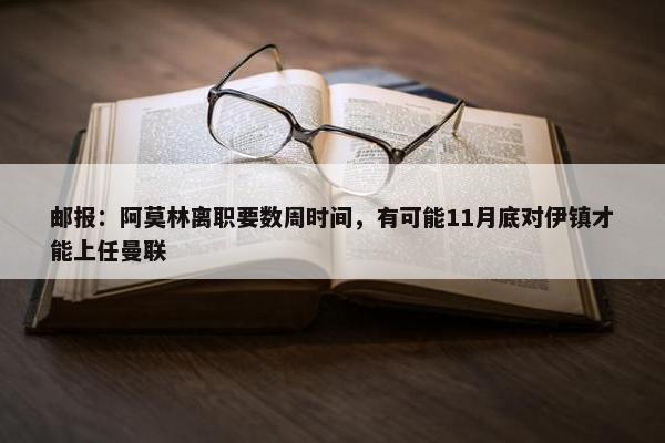 邮报：阿莫林离职要数周时间，有可能11月底对伊镇才能上任曼联