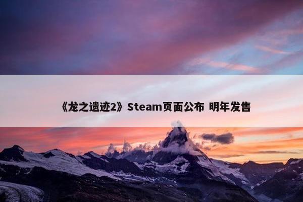 《龙之遗迹2》Steam页面公布 明年发售