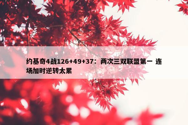 约基奇4战126+49+37：两次三双联盟第一 连场加时逆转太累