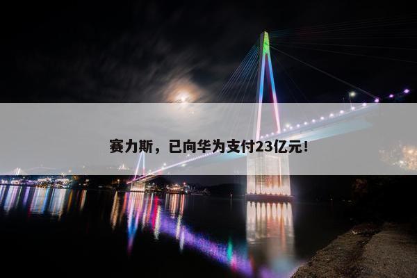 赛力斯，已向华为支付23亿元！