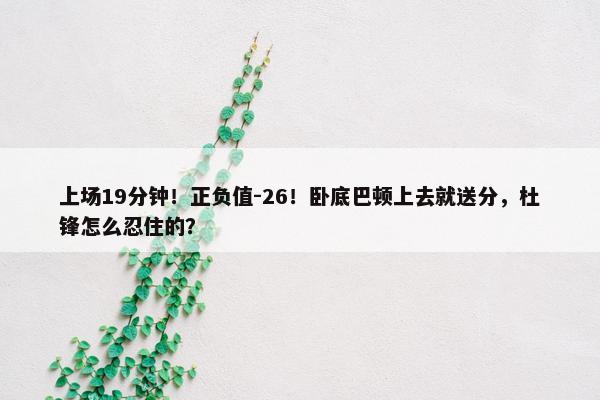 上场19分钟！正负值-26！卧底巴顿上去就送分，杜锋怎么忍住的？