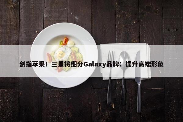 剑指苹果！三星将细分Galaxy品牌：提升高端形象