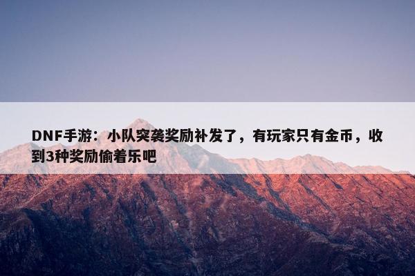 DNF手游：小队突袭奖励补发了，有玩家只有金币，收到3种奖励偷着乐吧