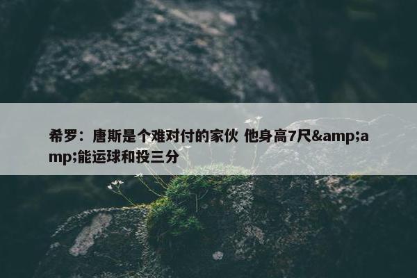 希罗：唐斯是个难对付的家伙 他身高7尺&amp;能运球和投三分