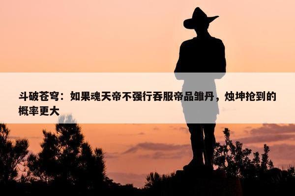 斗破苍穹：如果魂天帝不强行吞服帝品雏丹，烛坤抢到的概率更大