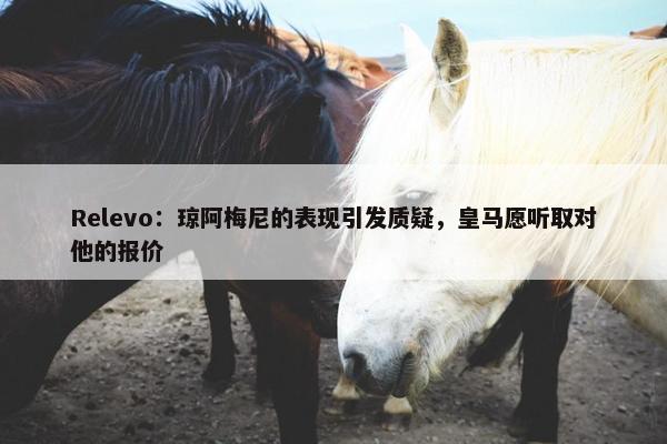 Relevo：琼阿梅尼的表现引发质疑，皇马愿听取对他的报价