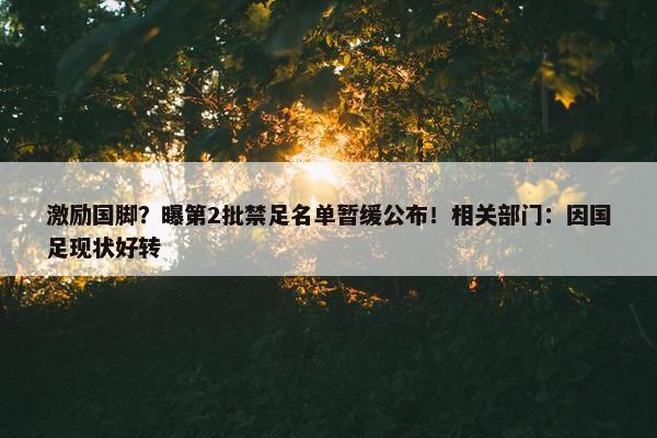 激励国脚？曝第2批禁足名单暂缓公布！相关部门：因国足现状好转