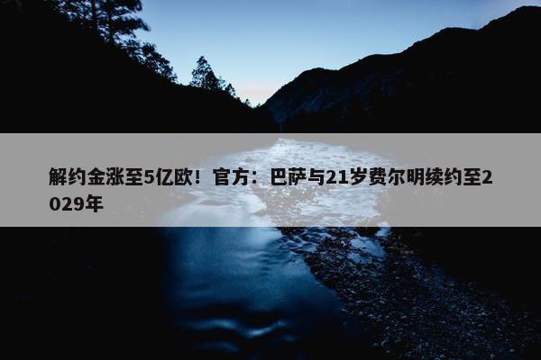 解约金涨至5亿欧！官方：巴萨与21岁费尔明续约至2029年