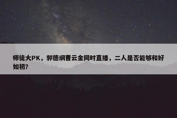 师徒大PK，郭德纲曹云金同时直播，二人是否能够和好如初？