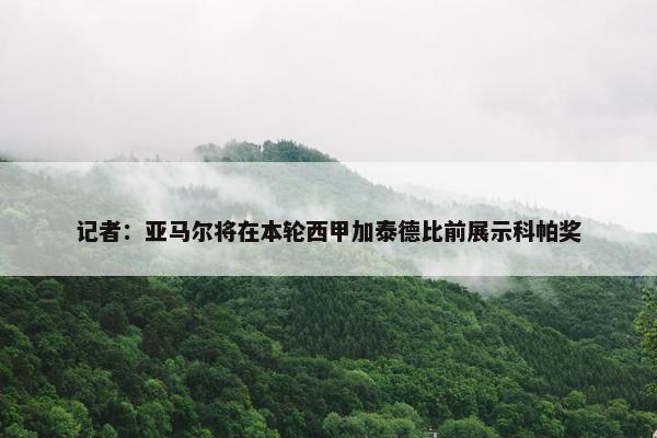 记者：亚马尔将在本轮西甲加泰德比前展示科帕奖