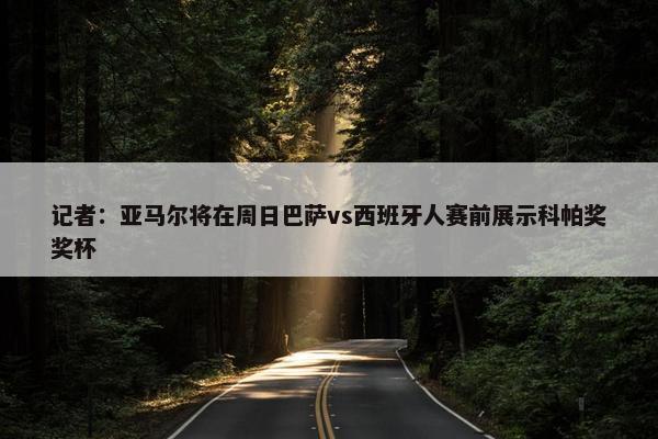 记者：亚马尔将在周日巴萨vs西班牙人赛前展示科帕奖奖杯