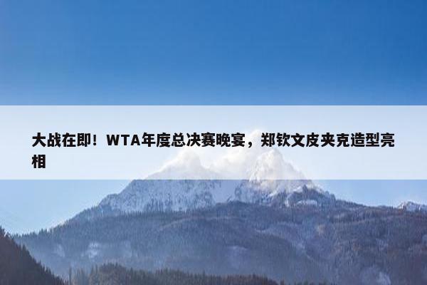 大战在即！WTA年度总决赛晚宴，郑钦文皮夹克造型亮相