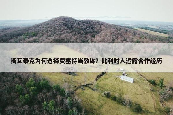 斯瓦泰克为何选择费塞特当教练？比利时人透露合作经历