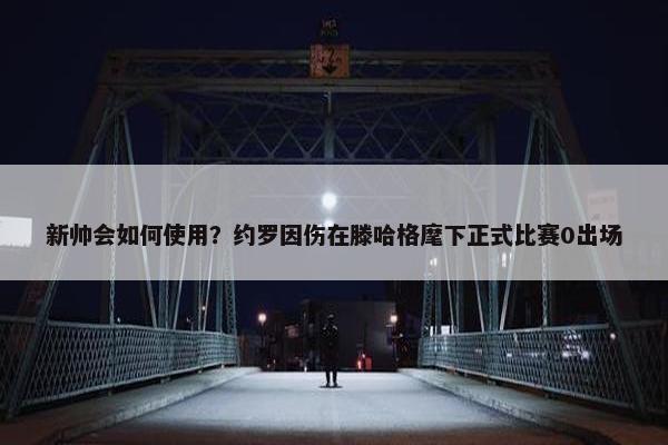 新帅会如何使用？约罗因伤在滕哈格麾下正式比赛0出场