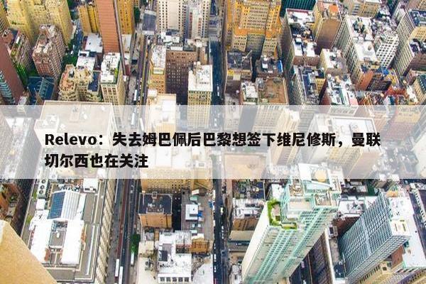 Relevo：失去姆巴佩后巴黎想签下维尼修斯，曼联切尔西也在关注