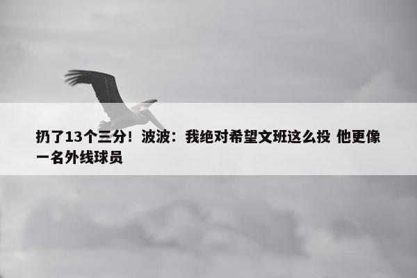 扔了13个三分！波波：我绝对希望文班这么投 他更像一名外线球员