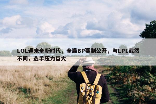 LOL迎来全新时代，全局BP赛制公开，与LPL截然不同，选手压力巨大