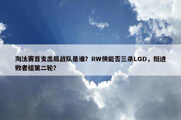 淘汰赛首支出局战队是谁？RW侠能否三杀LGD，挺进败者组第二轮？