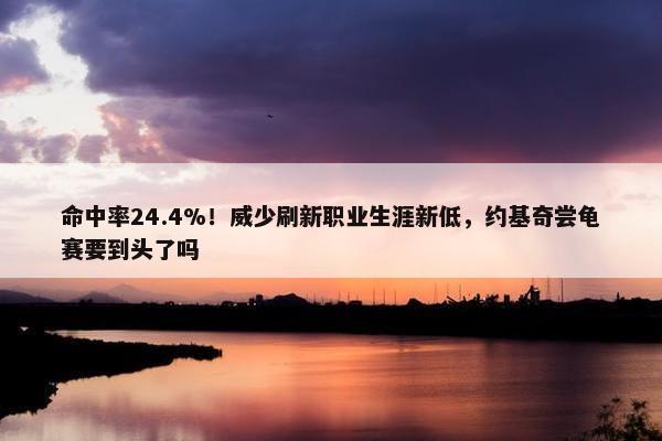 命中率24.4%！威少刷新职业生涯新低，约基奇尝龟赛要到头了吗