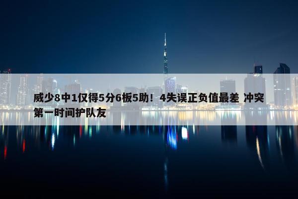 威少8中1仅得5分6板5助！4失误正负值最差 冲突第一时间护队友