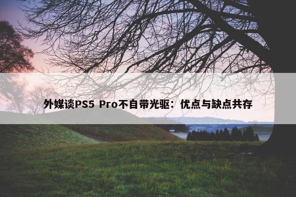 外媒谈PS5 Pro不自带光驱：优点与缺点共存