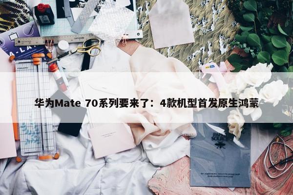 华为Mate 70系列要来了：4款机型首发原生鸿蒙