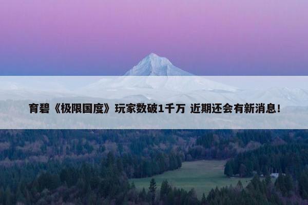 育碧《极限国度》玩家数破1千万 近期还会有新消息！