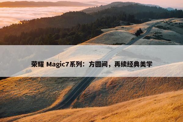 荣耀 Magic7系列：方圆间，再续经典美学