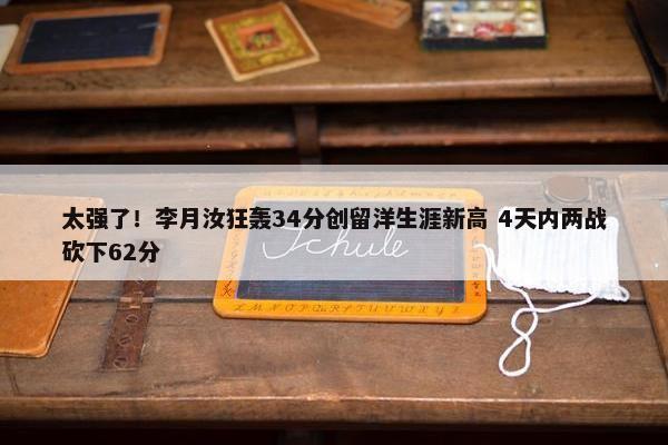 太强了！李月汝狂轰34分创留洋生涯新高 4天内两战砍下62分