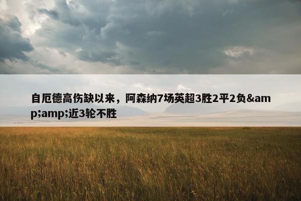 自厄德高伤缺以来，阿森纳7场英超3胜2平2负&amp;近3轮不胜