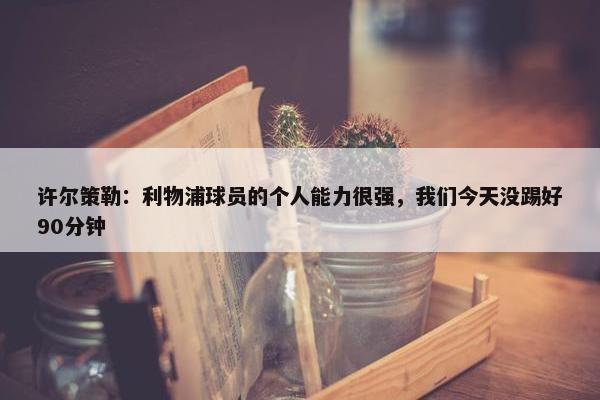 许尔策勒：利物浦球员的个人能力很强，我们今天没踢好90分钟