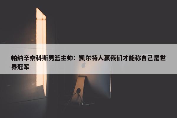 帕纳辛奈科斯男篮主帅：凯尔特人赢我们才能称自己是世界冠军